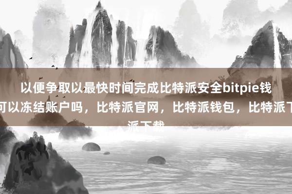 以便争取以最快时间完成比特派安全bitpie钱包可以冻结账户吗，比特派官网，比特派钱包，比特派下载