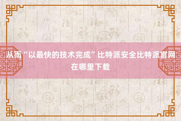 从而“以最快的技术完成”比特派安全比特派官网在哪里下载