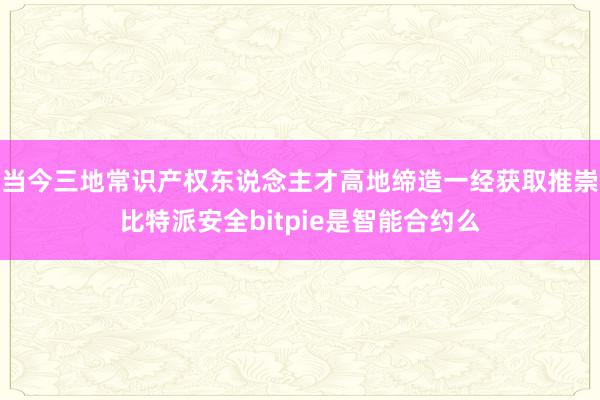 当今三地常识产权东说念主才高地缔造一经获取推崇比特派安全bitpie是智能合约么