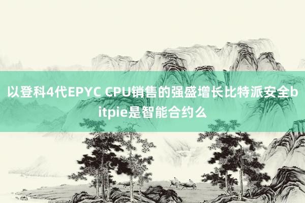 以登科4代EPYC CPU销售的强盛增长比特派安全bitpie是智能合约么