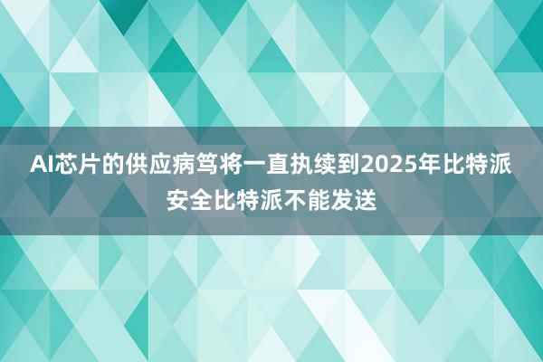 AI芯片的供应病笃将一直执续到2025年比特派安全比特派不能发送