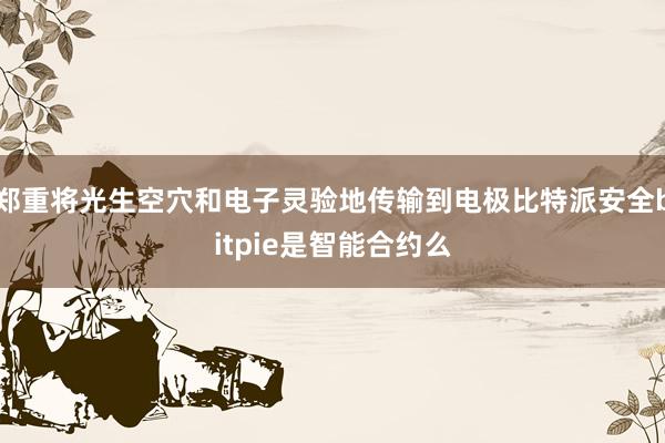 郑重将光生空穴和电子灵验地传输到电极比特派安全bitpie是智能合约么