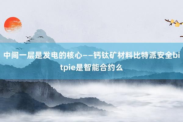 中间一层是发电的核心——钙钛矿材料比特派安全bitpie是智能合约么