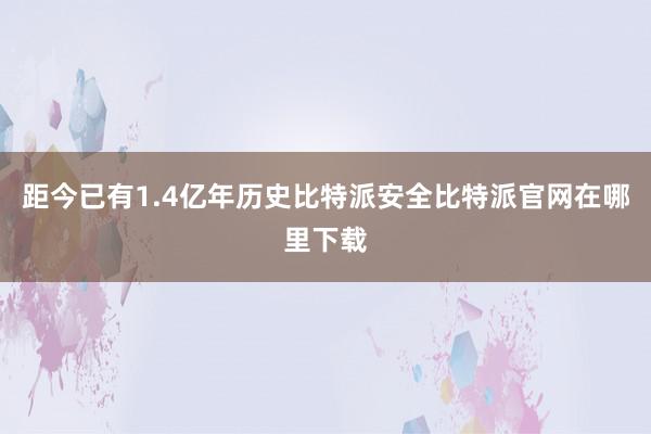 距今已有1.4亿年历史比特派安全比特派官网在哪里下载