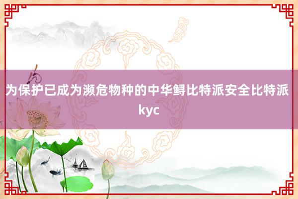 为保护已成为濒危物种的中华鲟比特派安全比特派 kyc