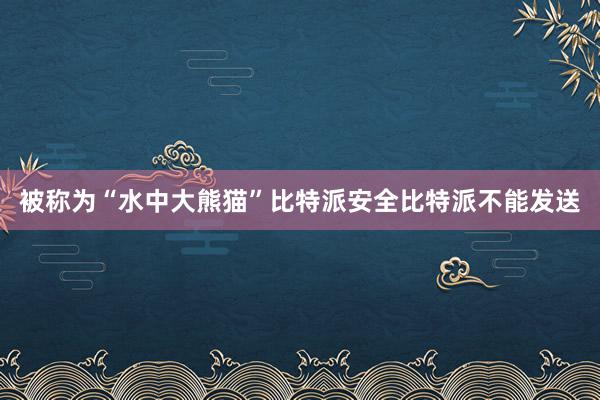 被称为“水中大熊猫”比特派安全比特派不能发送