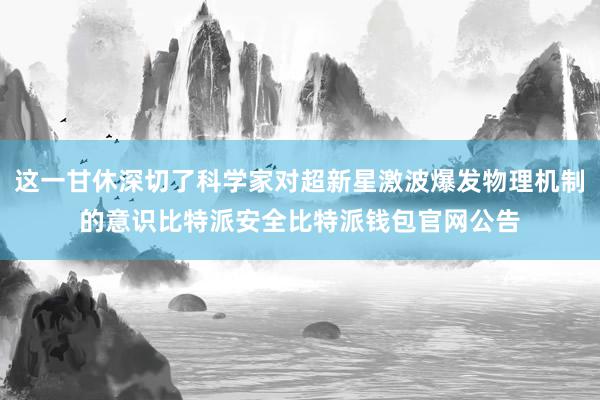 这一甘休深切了科学家对超新星激波爆发物理机制的意识比特派安全比特派钱包官网公告