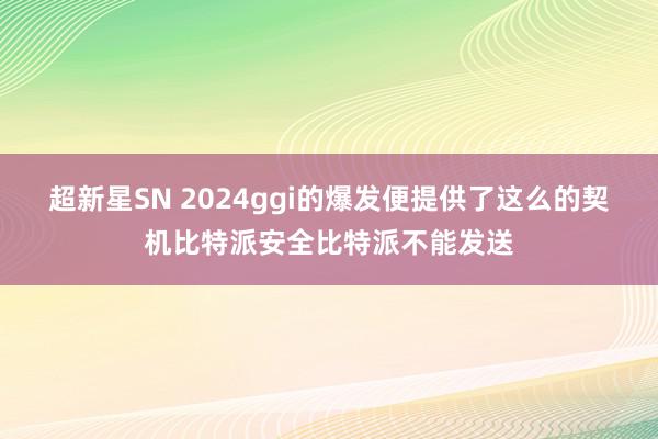 超新星SN 2024ggi的爆发便提供了这么的契机比特派安全比特派不能发送