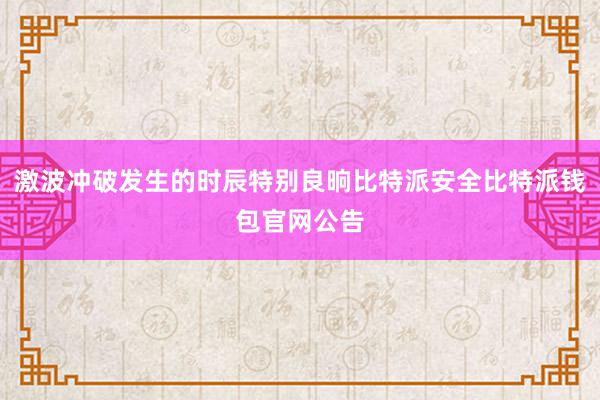 激波冲破发生的时辰特别良晌比特派安全比特派钱包官网公告