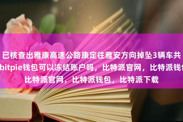 已核查出雅康高速公路康定往雅安方向掉坠3辆车共6人比特派安全bitpie钱包可以冻结账户吗，比特派官网，比特派钱包，比特派下载