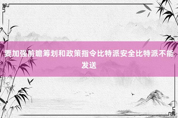 要加强前瞻筹划和政策指令比特派安全比特派不能发送