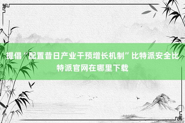 提倡“配置昔日产业干预增长机制”比特派安全比特派官网在哪里下载