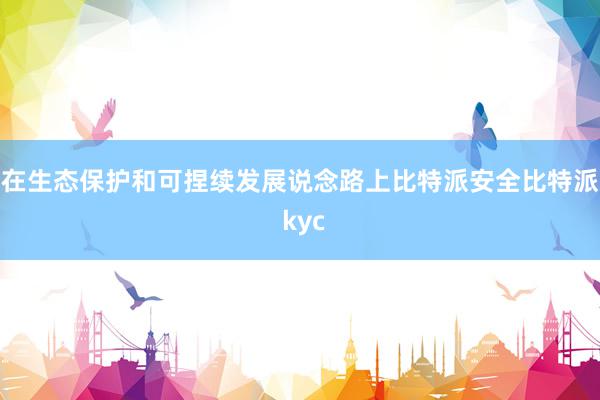 在生态保护和可捏续发展说念路上比特派安全比特派 kyc