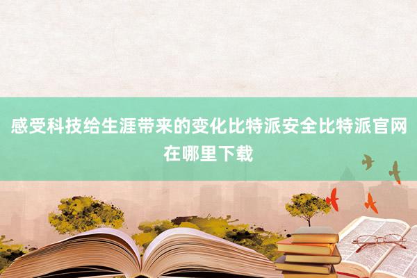 感受科技给生涯带来的变化比特派安全比特派官网在哪里下载