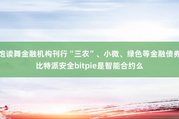 饱读舞金融机构刊行“三农”、小微、绿色等金融债券比特派安全bitpie是智能合约么