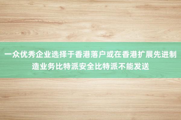 一众优秀企业选择于香港落户或在香港扩展先进制造业务比特派安全比特派不能发送