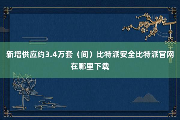 新增供应约3.4万套（间）比特派安全比特派官网在哪里下载