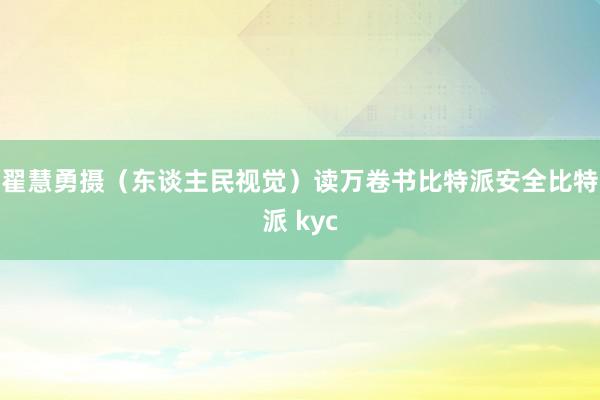 翟慧勇摄（东谈主民视觉）读万卷书比特派安全比特派 kyc