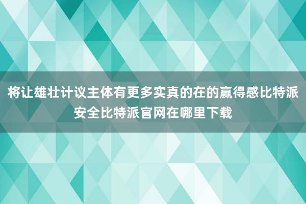 将让雄壮计议主体有更多实真的在的赢得感比特派安全比特派官网在哪里下载