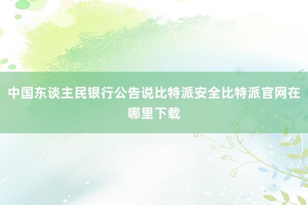 中国东谈主民银行公告说比特派安全比特派官网在哪里下载