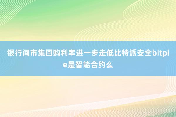 银行间市集回购利率进一步走低比特派安全bitpie是智能合约么