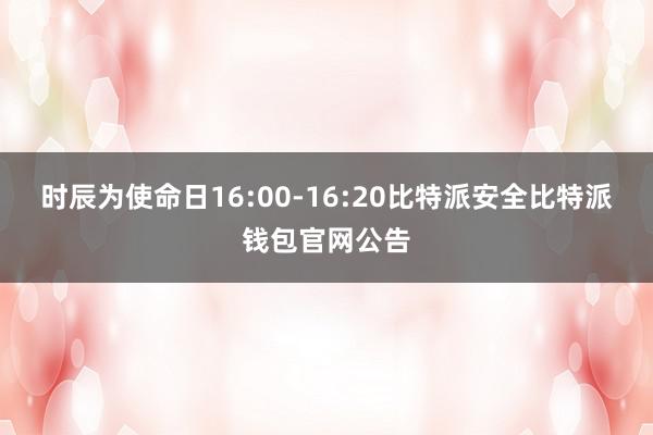 时辰为使命日16:00-16:20比特派安全比特派钱包官网公告