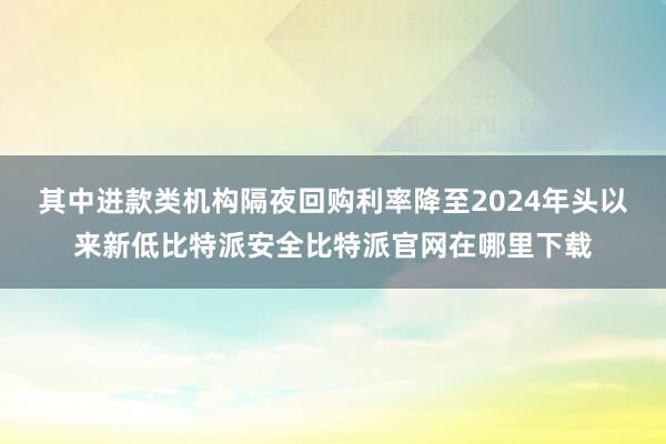 其中进款类机构隔夜回购利率降至2024年头以来新低比特派安全比特派官网在哪里下载