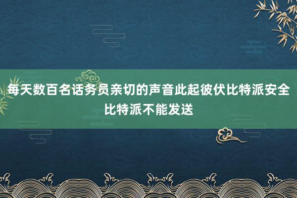 每天数百名话务员亲切的声音此起彼伏比特派安全比特派不能发送