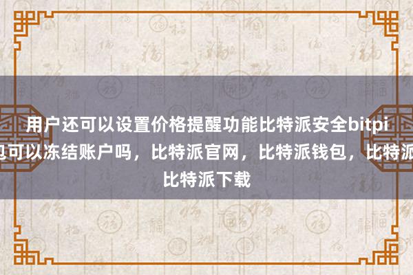 用户还可以设置价格提醒功能比特派安全bitpie钱包可以冻结账户吗，比特派官网，比特派钱包，比特派下载