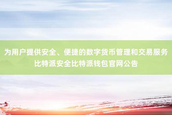 为用户提供安全、便捷的数字货币管理和交易服务比特派安全比特派钱包官网公告