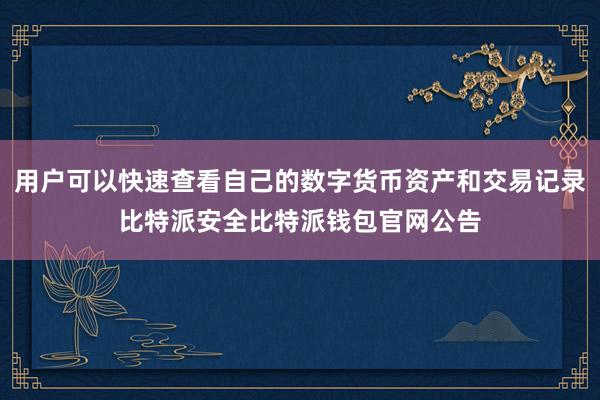 用户可以快速查看自己的数字货币资产和交易记录比特派安全比特派钱包官网公告