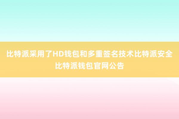 比特派采用了HD钱包和多重签名技术比特派安全比特派钱包官网公告