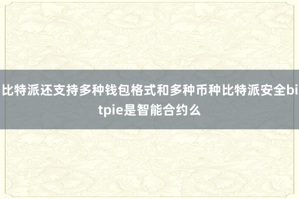 比特派还支持多种钱包格式和多种币种比特派安全bitpie是智能合约么