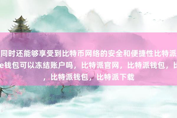 同时还能够享受到比特币网络的安全和便捷性比特派安全bitpie钱包可以冻结账户吗，比特派官网，比特派钱包，比特派下载