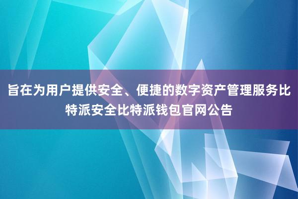 旨在为用户提供安全、便捷的数字资产管理服务比特派安全比特派钱包官网公告