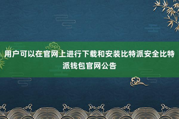 用户可以在官网上进行下载和安装比特派安全比特派钱包官网公告