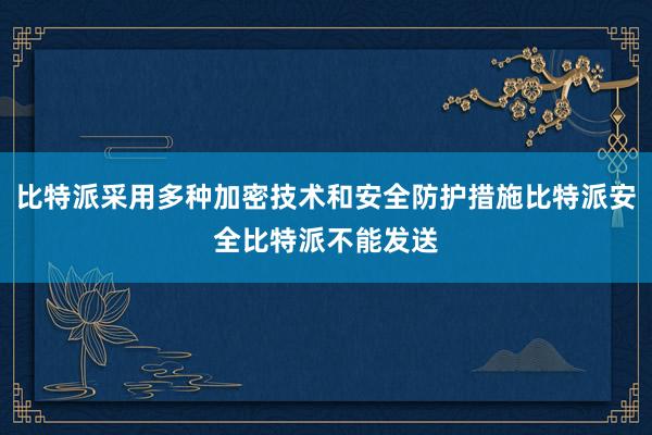 比特派采用多种加密技术和安全防护措施比特派安全比特派不能发送