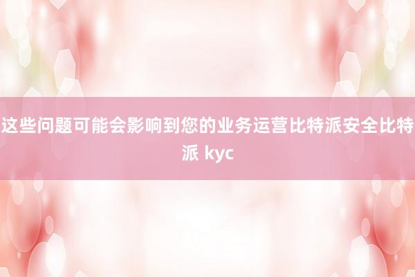 这些问题可能会影响到您的业务运营比特派安全比特派 kyc