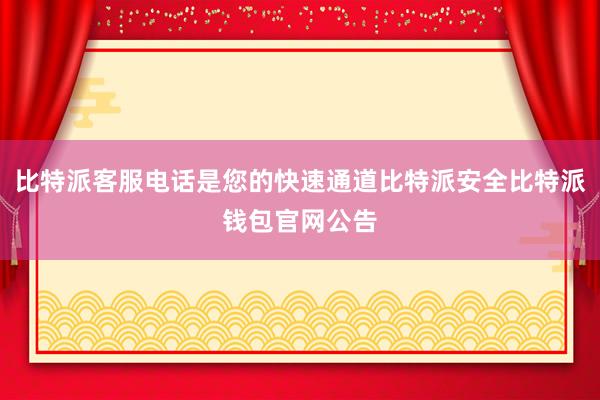 比特派客服电话是您的快速通道比特派安全比特派钱包官网公告