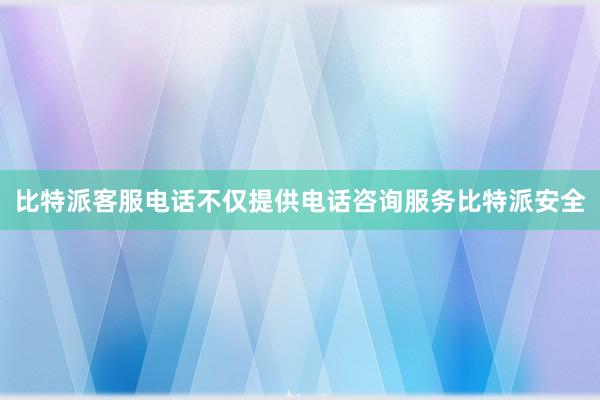 比特派客服电话不仅提供电话咨询服务比特派安全