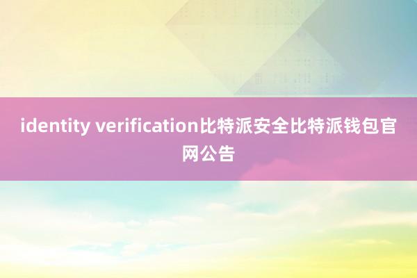 identity verification比特派安全比特派钱包官网公告