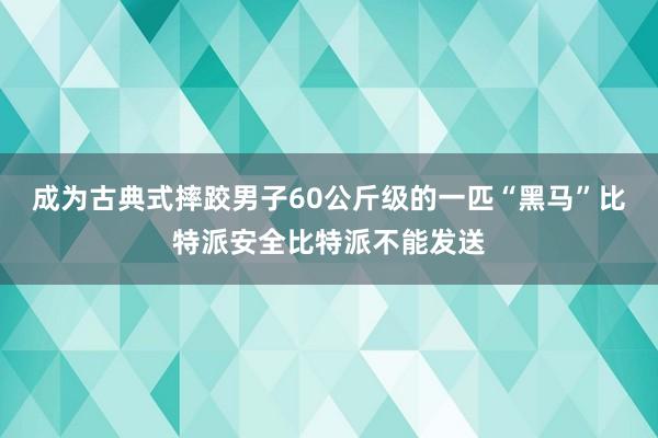 成为古典式摔跤男子60公斤级的一匹“黑马”比特派安全比特派不能发送