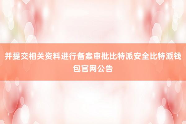 并提交相关资料进行备案审批比特派安全比特派钱包官网公告