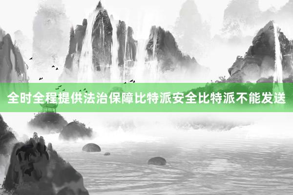 全时全程提供法治保障比特派安全比特派不能发送