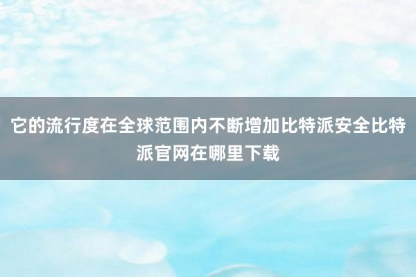 它的流行度在全球范围内不断增加比特派安全比特派官网在哪里下载