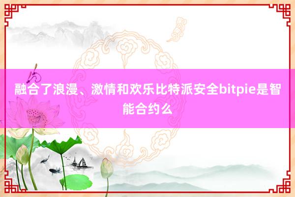 融合了浪漫、激情和欢乐比特派安全bitpie是智能合约么