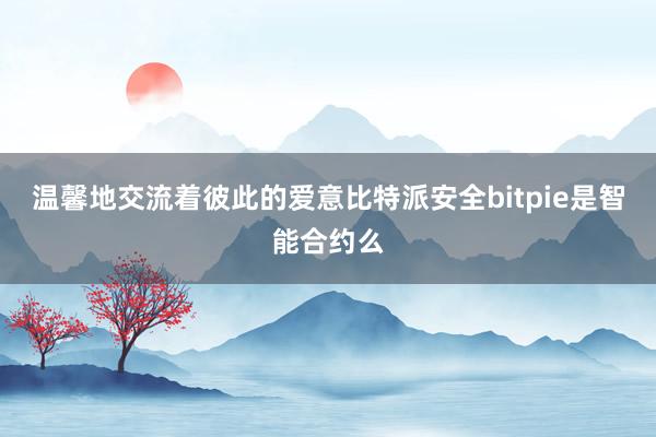 温馨地交流着彼此的爱意比特派安全bitpie是智能合约么