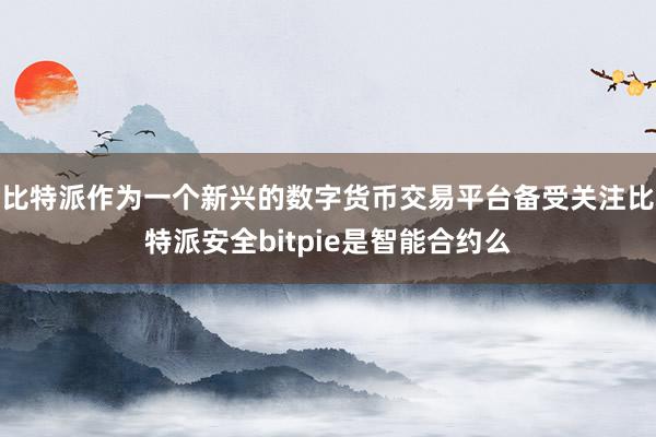 比特派作为一个新兴的数字货币交易平台备受关注比特派安全bitpie是智能合约么