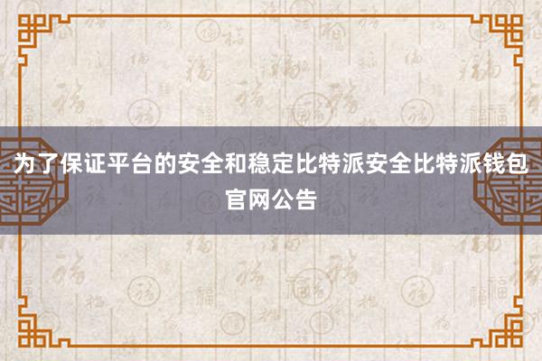 为了保证平台的安全和稳定比特派安全比特派钱包官网公告