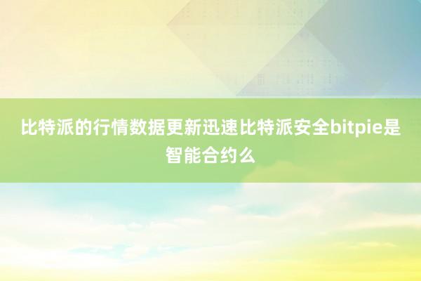 比特派的行情数据更新迅速比特派安全bitpie是智能合约么